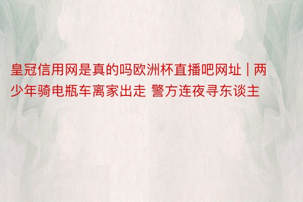 皇冠信用网是真的吗欧洲杯直播吧网址 | 两少年骑电瓶车离家出走 警方连夜寻东谈主