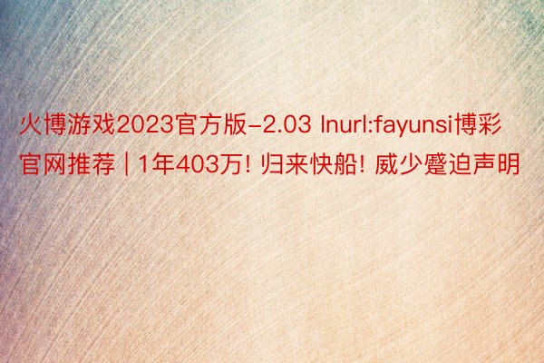 火博游戏2023官方版-2.03 Inurl:fayunsi博彩官网推荐 | 1年403万! 归来快船! 威少蹙迫声明