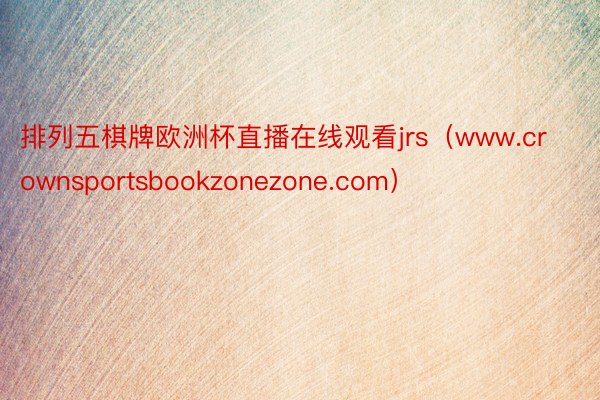 排列五棋牌欧洲杯直播在线观看jrs（www.crownsportsbookzonezone.com）