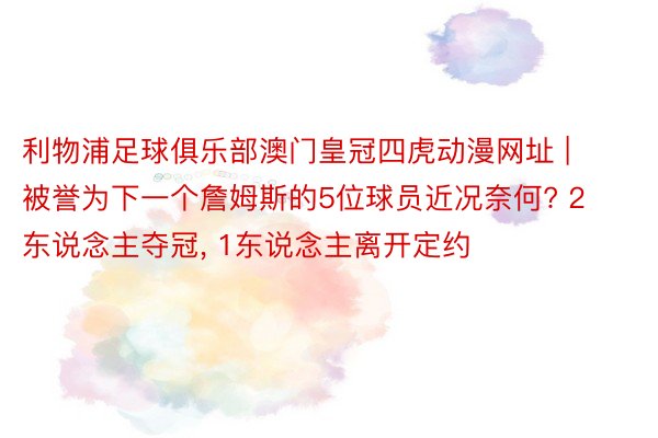 利物浦足球俱乐部澳门皇冠四虎动漫网址 | 被誉为下一个詹姆斯的5位球员近况奈何? 2东说念主夺冠, 1东说念主离开定约