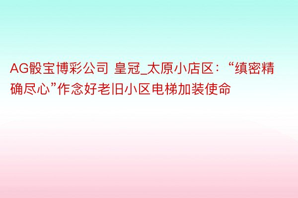 AG骰宝博彩公司 皇冠_太原小店区：“缜密精确尽心”作念好老旧小区电梯加装使命