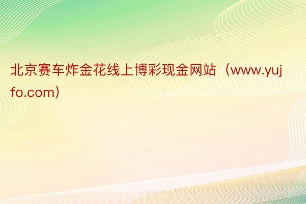 北京赛车炸金花线上博彩现金网站（www.yujfo.com）