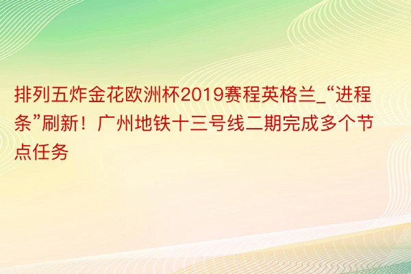 排列五炸金花欧洲杯2019赛程英格兰_“进程条”刷新！广州地铁十三号线二期完成多个节点任务