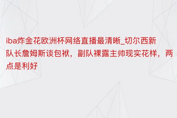 iba炸金花欧洲杯网络直播最清晰_切尔西新队长詹姆斯谈包袱，副队裸露主帅现实花样，两点是利好