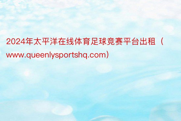 2024年太平洋在线体育足球竞赛平台出租（www.queenlysportshq.com）