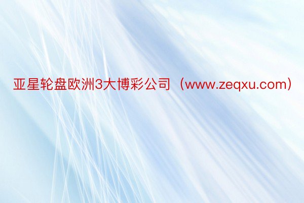 亚星轮盘欧洲3大博彩公司（www.zeqxu.com）