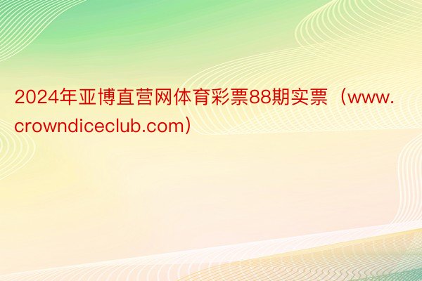 2024年亚博直营网体育彩票88期实票（www.crowndiceclub.com）