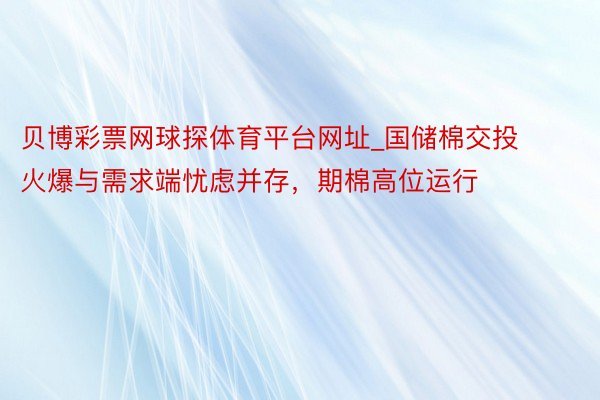 贝博彩票网球探体育平台网址_国储棉交投火爆与需求端忧虑并存，期棉高位运行