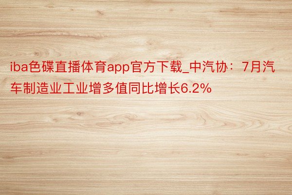 iba色碟直播体育app官方下载_中汽协：7月汽车制造业工业增多值同比增长6.2%