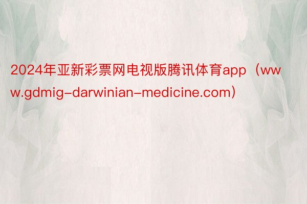 2024年亚新彩票网电视版腾讯体育app（www.gdmig-darwinian-medicine.com）