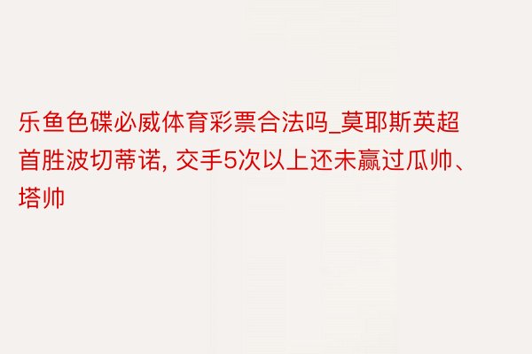 乐鱼色碟必威体育彩票合法吗_莫耶斯英超首胜波切蒂诺, 交手5次以上还未赢过瓜帅、塔帅