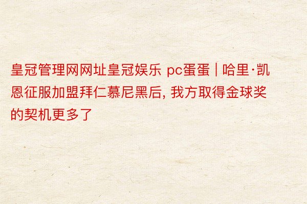 皇冠管理网网址皇冠娱乐 pc蛋蛋 | 哈里·凯恩征服加盟拜仁慕尼黑后, 我方取得金球奖的契机更多了