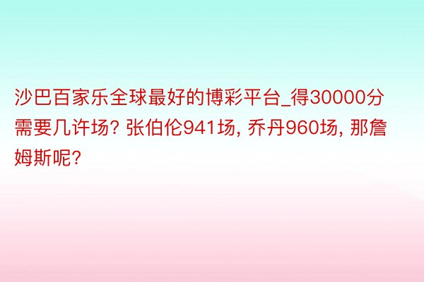 沙巴百家乐全球最好的博彩平台_得30000分需要几许场? 张伯伦941场, 乔丹960场, 那詹姆斯呢?