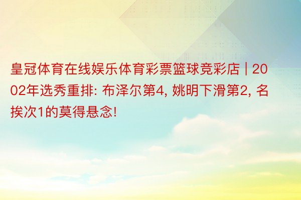 皇冠体育在线娱乐体育彩票篮球竞彩店 | 2002年选秀重排: 布泽尔第4, 姚明下滑第2, 名挨次1的莫得悬念!