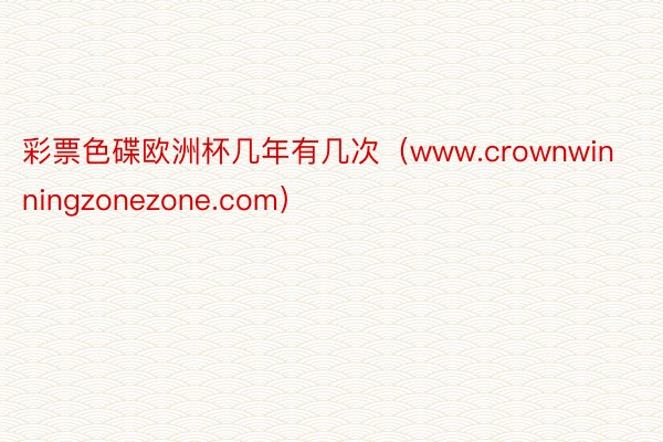 彩票色碟欧洲杯几年有几次（www.crownwinningzonezone.com）