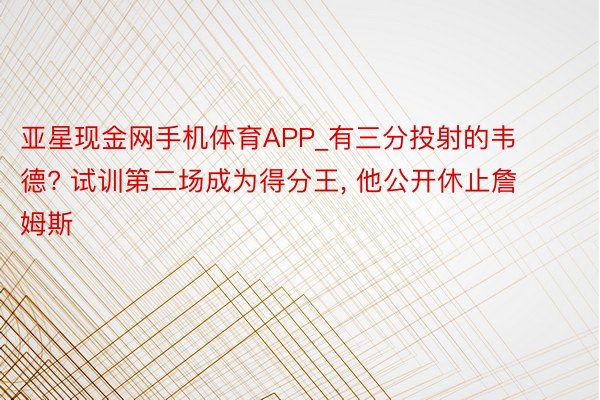 亚星现金网手机体育APP_有三分投射的韦德? 试训第二场成为得分王, 他公开休止詹姆斯