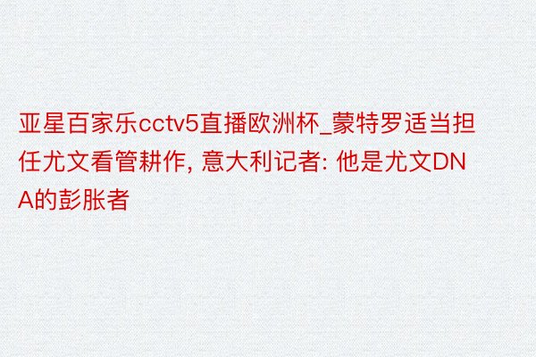 亚星百家乐cctv5直播欧洲杯_蒙特罗适当担任尤文看管耕作, 意大利记者: 他是尤文DNA的彭胀者