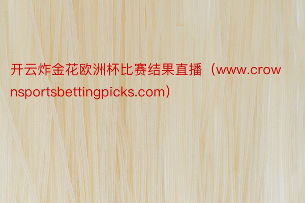 开云炸金花欧洲杯比赛结果直播（www.crownsportsbettingpicks.com）