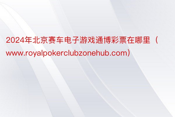 2024年北京赛车电子游戏通博彩票在哪里（www.royalpokerclubzonehub.com）