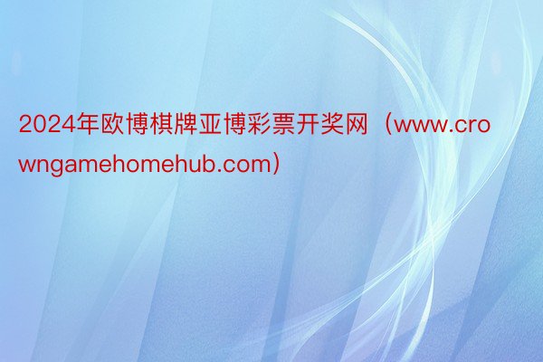 2024年欧博棋牌亚博彩票开奖网（www.crowngamehomehub.com）