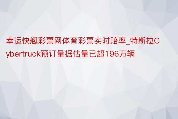 幸运快艇彩票网体育彩票实时赔率_特斯拉Cybertruck预订量据估量已超196万辆