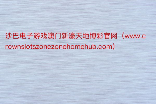 沙巴电子游戏澳门新濠天地博彩官网（www.crownslotszonezonehomehub.com）