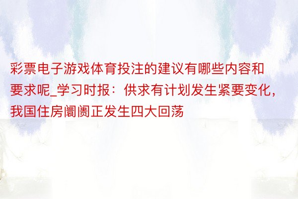 彩票电子游戏体育投注的建议有哪些内容和要求呢_学习时报：供求有计划发生紧要变化，我国住房阛阓正发生四大回荡