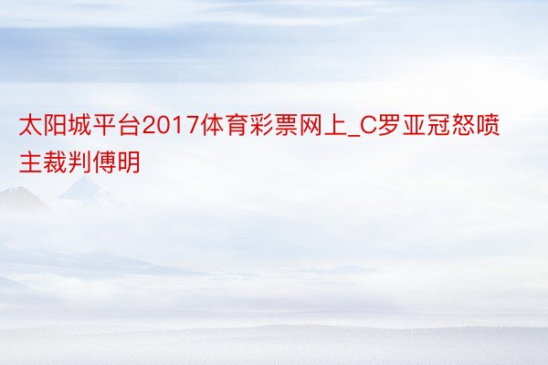 太阳城平台2017体育彩票网上_C罗亚冠怒喷主裁判傅明