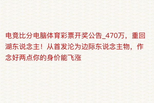 电竞比分电脑体育彩票开奖公告_470万，重回湖东说念主！从首发沦为边际东说念主物，作念好两点你的身价能飞涨