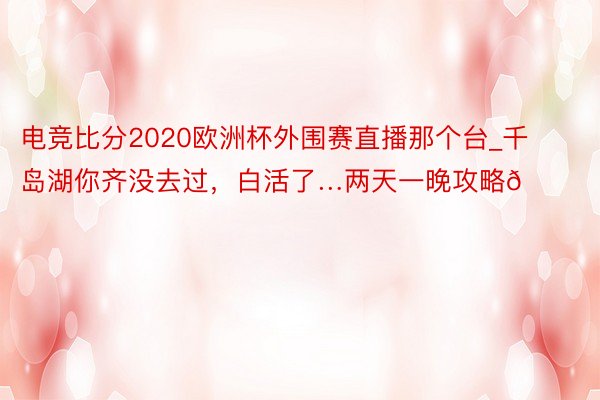 电竞比分2020欧洲杯外围赛直播那个台_千岛湖你齐没去过，白活了…两天一晚攻略🏝️