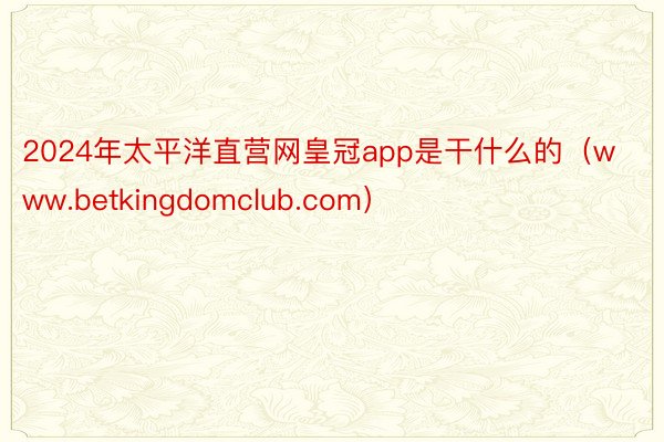 2024年太平洋直营网皇冠app是干什么的（www.betkingdomclub.com）