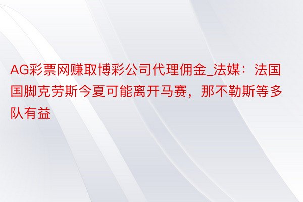 AG彩票网赚取博彩公司代理佣金_法媒：法国国脚克劳斯今夏可能离开马赛，那不勒斯等多队有益