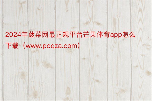 2024年菠菜网最正规平台芒果体育app怎么下载（www.poqza.com）