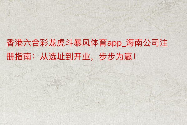 香港六合彩龙虎斗暴风体育app_海南公司注册指南：从选址到开业，步步为赢！