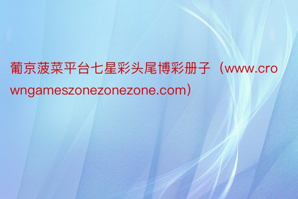 葡京菠菜平台七星彩头尾博彩册子（www.crowngameszonezonezone.com）