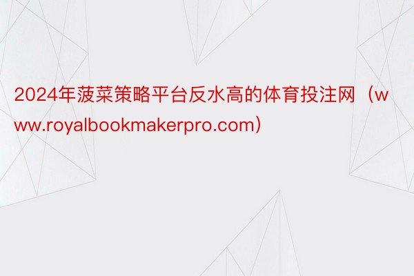 2024年菠菜策略平台反水高的体育投注网（www.royalbookmakerpro.com）