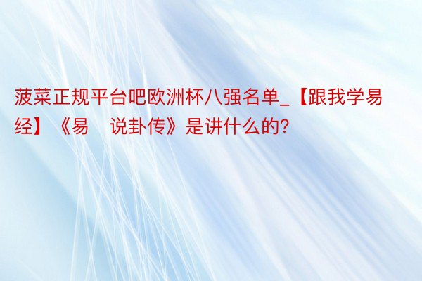 菠菜正规平台吧欧洲杯八强名单_【跟我学易经】《易・说卦传》是讲什么的？