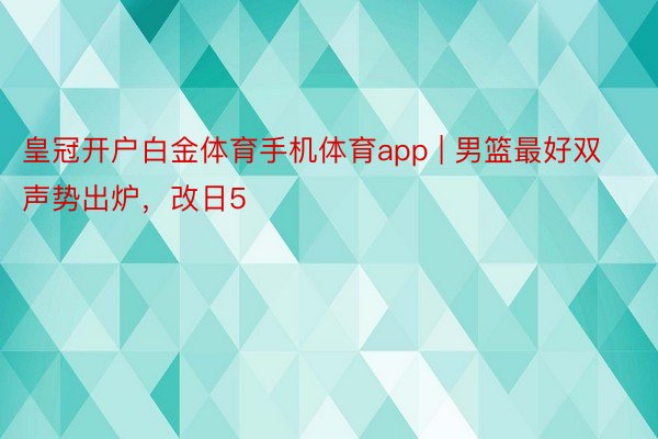 皇冠开户白金体育手机体育app | 男篮最好双声势出炉，改日5