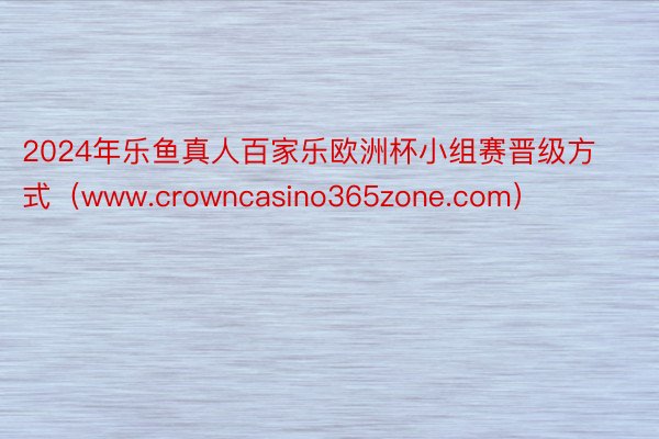 2024年乐鱼真人百家乐欧洲杯小组赛晋级方式（www.crowncasino365zone.com）