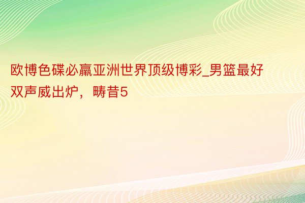 欧博色碟必羸亚洲世界顶级博彩_男篮最好双声威出炉，畴昔5