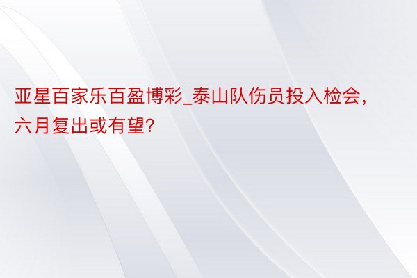 亚星百家乐百盈博彩_泰山队伤员投入检会，六月复出或有望？