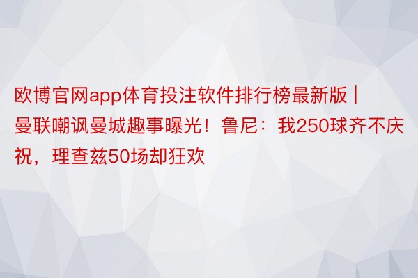 欧博官网app体育投注软件排行榜最新版 | 曼联嘲讽曼城趣事曝光！鲁尼：我250球齐不庆祝，理查兹50场却狂欢