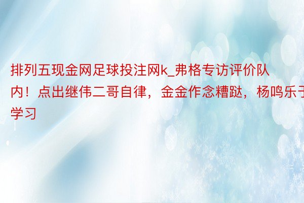 排列五现金网足球投注网k_弗格专访评价队内！点出继伟二哥自律，金金作念糟跶，杨鸣乐于学习