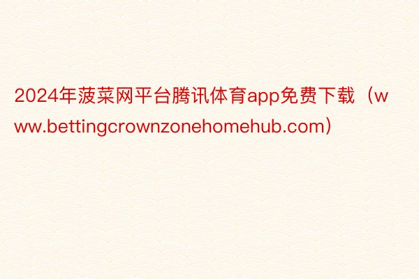 2024年菠菜网平台腾讯体育app免费下载（www.bettingcrownzonehomehub.com）