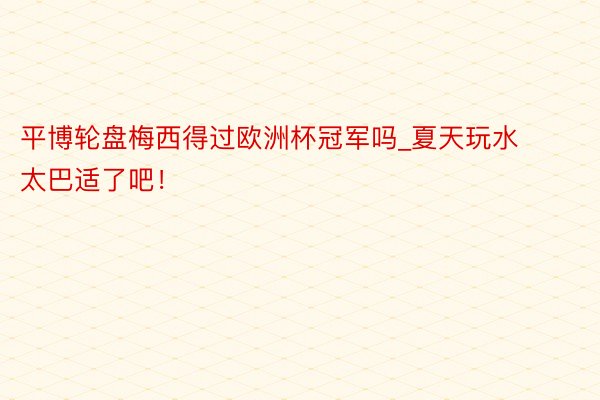 平博轮盘梅西得过欧洲杯冠军吗_夏天玩水太巴适了吧！