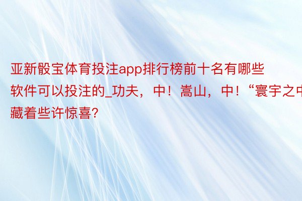 亚新骰宝体育投注app排行榜前十名有哪些软件可以投注的_功夫，中！嵩山，中！“寰宇之中”藏着些许惊喜？