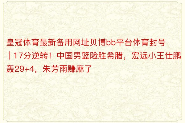 皇冠体育最新备用网址贝博bb平台体育封号 | 17分逆转！中国男篮险胜希腊，宏远小王仕鹏轰29+4，朱芳雨赚麻了