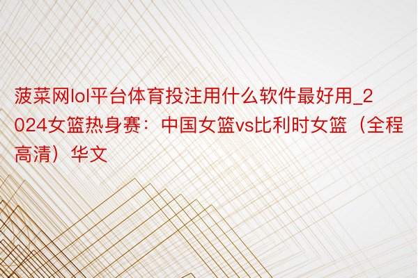 菠菜网lol平台体育投注用什么软件最好用_2024女篮热身赛：中国女篮vs比利时女篮（全程高清）华文