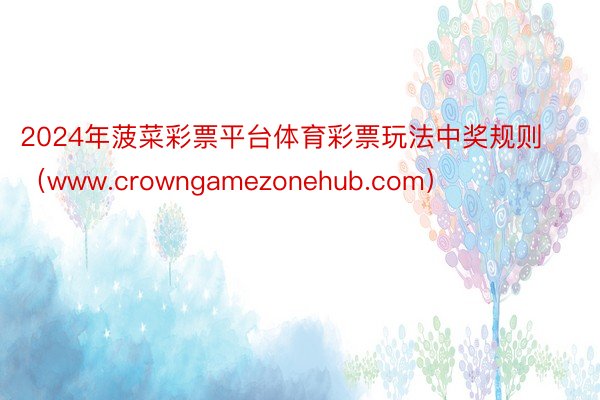 2024年菠菜彩票平台体育彩票玩法中奖规则（www.crowngamezonehub.com）