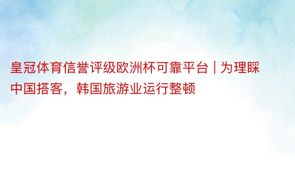 皇冠体育信誉评级欧洲杯可靠平台 | 为理睬中国搭客，韩国旅游业运行整顿